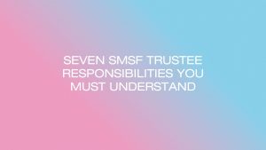 Seven SMSF Trustee Responsibilities You Must Understand
