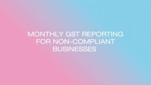 Non-Compliant Small Businesses to be Moved to Monthly GST Reporting